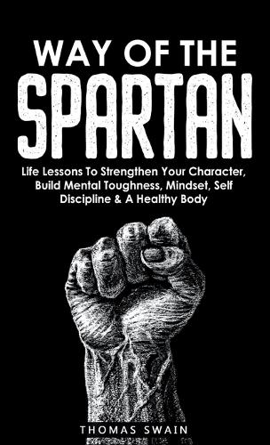 Way of The Spartan: Life Lessons To Strengthen Your Character, Build Mental Toughness, Mindset, Self Discipline...